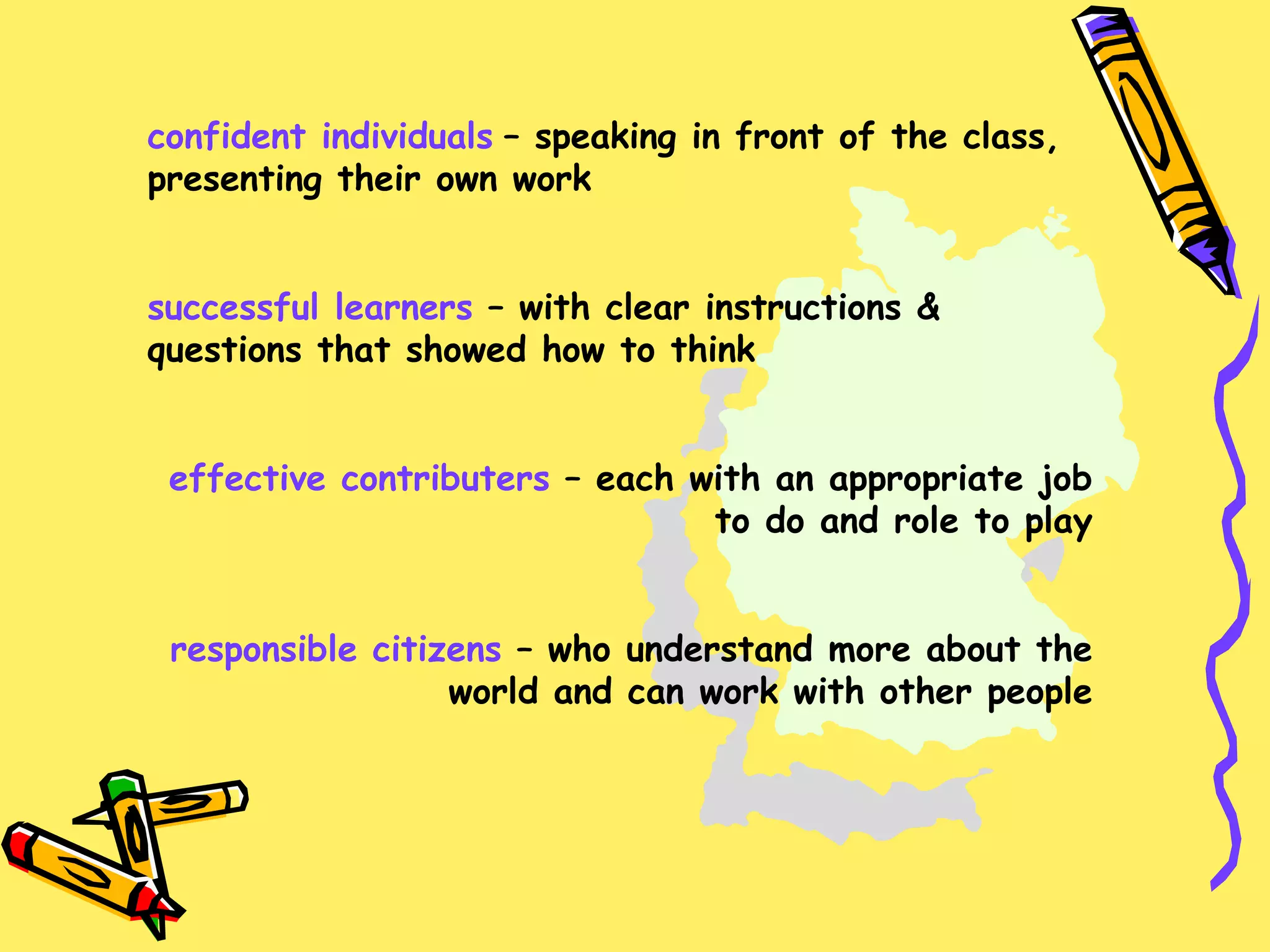 confident individuals   – speaking in front of the class, presenting their own work successful learners  – with clear instructions & questions that showed how to think effective contributers  – each with an appropriate job to do and role to play responsible citizens  – who understand more about the world and can work with other people 