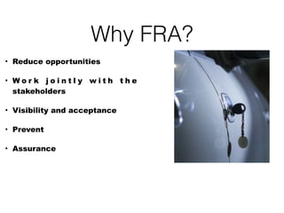 Why FRA?
• Reduce opportunities
• W o r k j o i n t l y w i t h t h e
stakeholders
• Visibility and acceptance
• Prevent
• Assurance
 