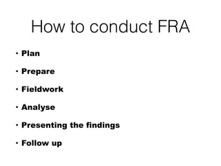 How to conduct FRA
• Plan
• Prepare
• Fieldwork
• Analyse
• Presenting the findings
• Follow up
 