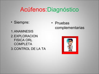 Acúfenos:Diagnóstico
• Siempre:
1.ANAMNESIS
2.EXPLORACION
FISICA ORL
COMPLETA
3.CONTROL DE LA TA
• Pruebas
complementarias
 