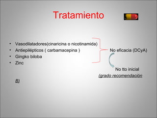Tratamiento
• Vasodilatadores(cinaricina o nicotinamida)
• Antiepilépticos ( carbamacepina ) No eficacia (DCyA)
• Gingko biloba
• Zinc
No tto inicial
(grado recomendación
B)
 