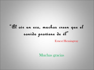 “Al oir un eco, muchos creen que el
sonido proviene de él”
Ernest Hemingway
Muchas gracias
 