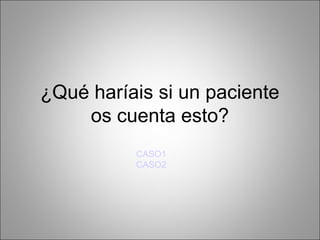 CASO1
CASO2
¿Qué haríais si un paciente
os cuenta esto?
 