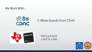 WeWorkWith…
C-Mote boards from CDAC
MSP430F2618
2 ADC & 2 DAC
 