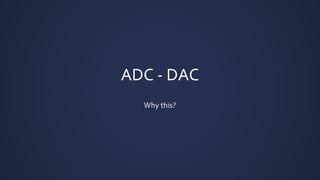 ADC - DAC
Why this?
 