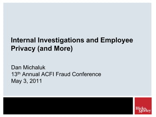 Internal Investigations and Employee Privacy (and More) Dan Michaluk13th Annual ACFI Fraud Conference May 3, 2011 