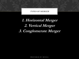 1. Horizontal Merger
2. Vertical Merger
3. Conglomerate Merger
TYPES OF MERGER
P R E P A R E D B Y M O O S A
 