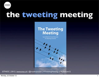 the tweeting meeting
                                       The Tweeting
                                         Meeting
                                            Social Media & Social Networks
                                                For Meetings & Events




 ©TNOC | 2012 | www.tnoc.ch | @ruudwjanssen | #TweetingMeeting | #ACForum12
Monday, 22 October 12                                                         1
 