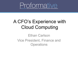 THE RESOURCE FOR CORPORATE FINANCE, ACCOUNTING & TREASURY PROFESSIONALS




A CFO’s Experience with
   Cloud Computing
        Ethan Carlson
 Vice President, Finance and
         Operations
 