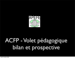 ACFP - Volet pédagogique
            bilan et prospective
mardi 6 octobre 2009
 