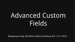 Advanced Custom 
Fields 
Владимир Скляр, WordPress Moscow Meetup #31, 15.11.2014 
 