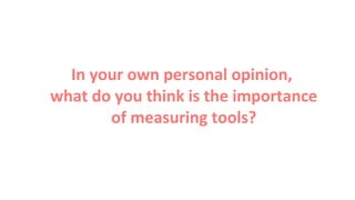 In your own personal opinion,
what do you think is the importance
of measuring tools?
 