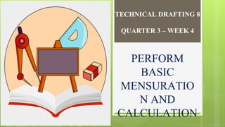 TECHNICAL DRAFTING 8
QUARTER 3 – WEEK 4
PERFORM
BASIC
MENSURATIO
N AND
CALCULATION
 