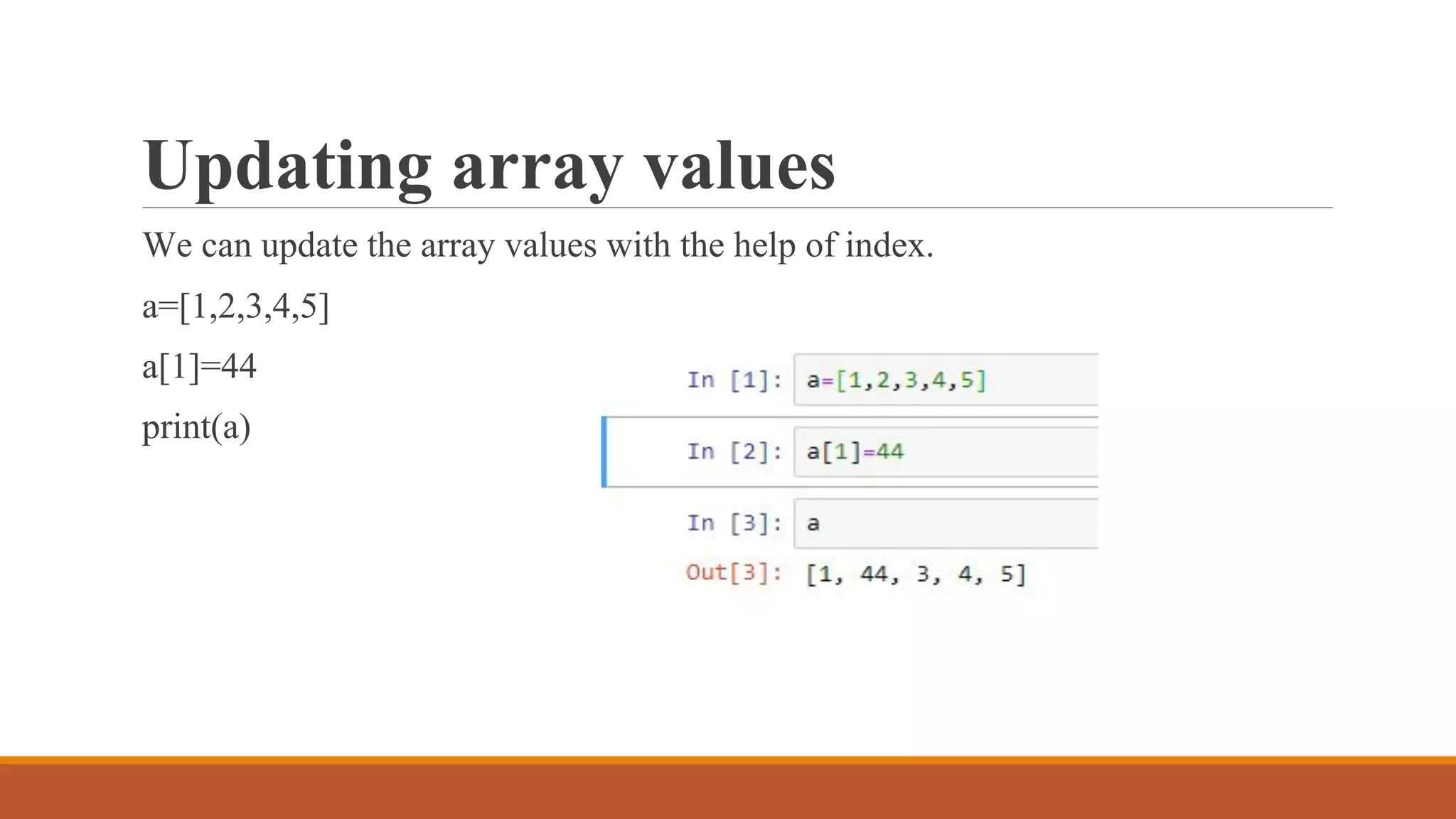 Updating array values
We can update the array values with the help of index.
a=[1,2,3,4,5]
a[1]=44
print(a)
 