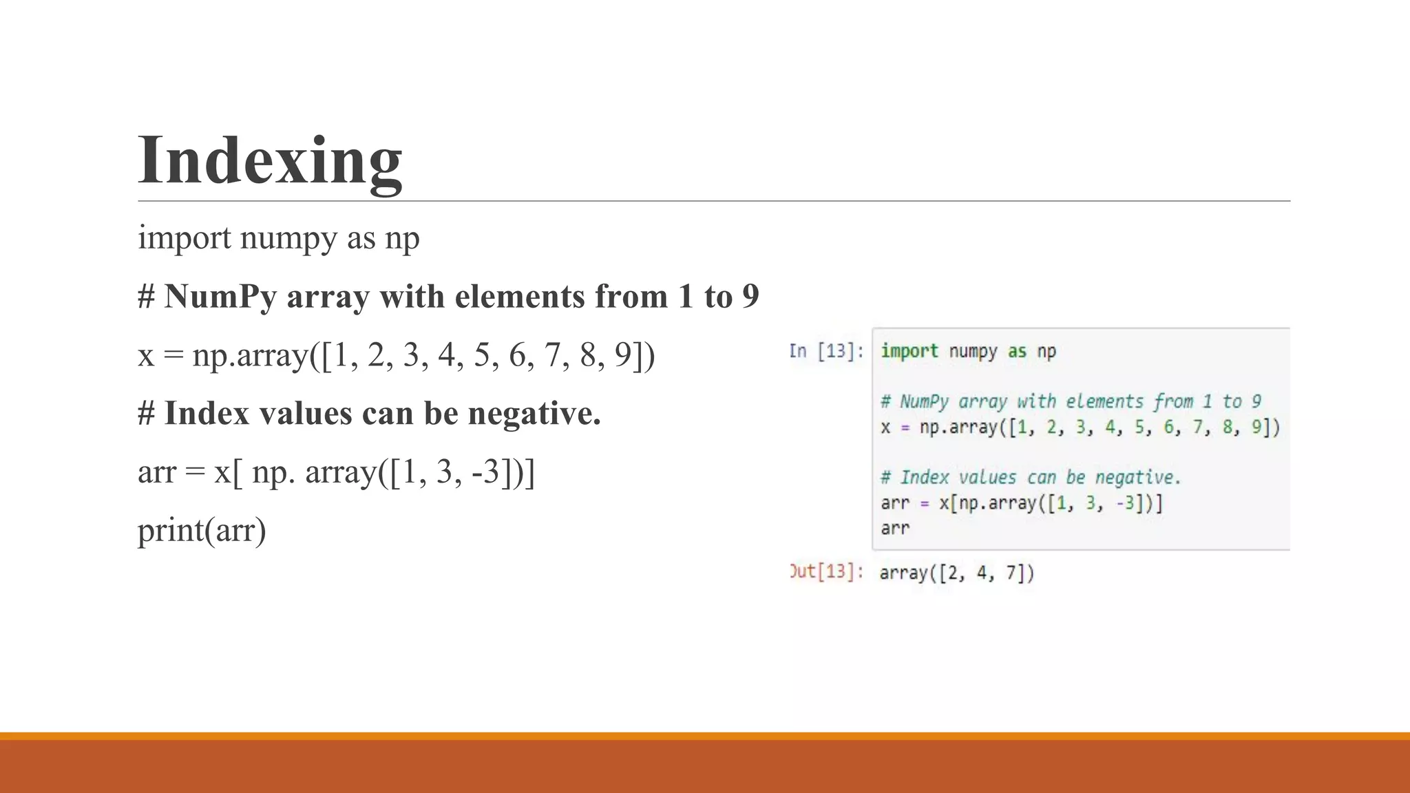 Indexing
import numpy as np
# NumPy array with elements from 1 to 9
x = np.array([1, 2, 3, 4, 5, 6, 7, 8, 9])
# Index values can be negative.
arr = x[ np. array([1, 3, -3])]
print(arr)
 