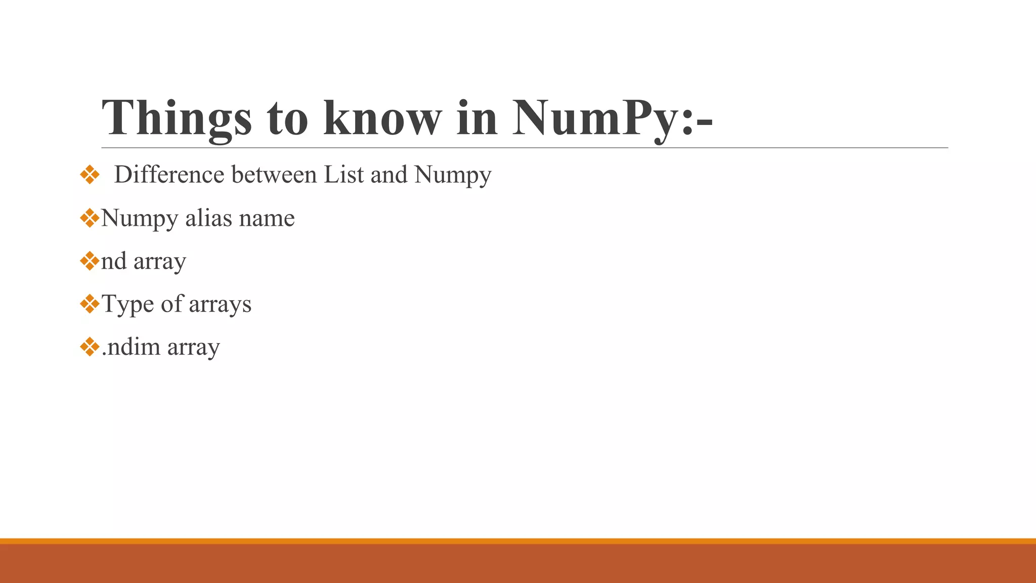Things to know in NumPy:-
❖ Difference between List and Numpy
❖Numpy alias name
❖nd array
❖Type of arrays
❖.ndim array
 