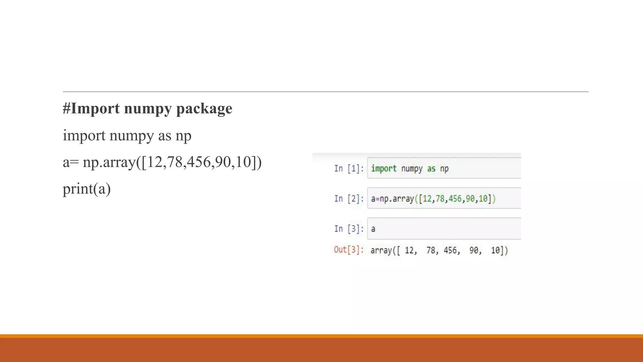 #Import numpy package
import numpy as np
a= np.array([12,78,456,90,10])
print(a)
 