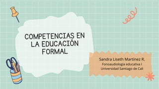 COMPETENCIAS EN
LA EDUCACIÓN
FORMAL
Sandra Liseth Martínez R.
Fonoaudiología educativa I
Universidad Santiago de Cali
 