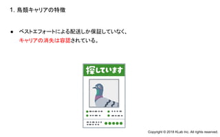 ● ベストエフォートによる配送しか保証していなく、
キャリアの消失は容認されている。
1. 鳥類キャリアの特徴
Copyright © 2018 KLab Inc. All rights reserved.
 