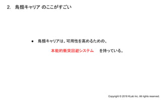 ● 鳥類キャリアは、可用性を高めるための、
本能的衝突回避システム を持っている。
2. 鳥類キャリア のここがすごい
Copyright © 2018 KLab Inc. All rights reserved.
 