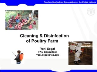 Food and Agriculture Organization of the United Nations
Cleaning & Disinfection
f P lt F
of Poultry Farm
Y i S l
Yoni Segal
FAO Consultant
yoni.segal@fao.org
y g @ g
AI Technical Unit
 
