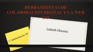 HERRAMIENTAS DE
COLABORACION DIGITAL Y LA WEB
2.O
Lizbeth Chicaiza
1° Administración “B”
 
