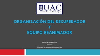 ORGANIZACIÓN DEL RECUPERADOR
Y
EQUIPO REANIMADOR
María Inés Vallejo Araya
Enfermera
Enfermería de Urgencias del Adulto y Niño
 