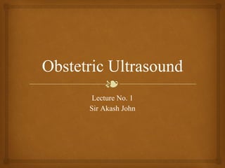 ❧
Obstetric Ultrasound
Lecture No. 1
Sir Akash John
 