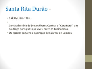 Santa Rita Durão -
• CARAMURU- 1781.
•
Conta a história de Diogo Álvares Correia, o "Caramuru", um
náufrago português que viveu entre os Tupinambás.
• Os escritos seguem a inspiração de Luís Vaz de Camões,
 