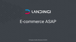 E-commerce ASAP
IV Kongres e-handlu, Warszawa 3.03.2016
 