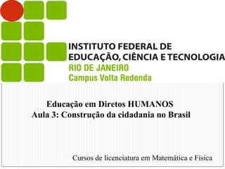 Educação em Diretos HUMANOS
Aula 3: Construção da cidadania no Brasil
Cursos de licenciatura em Matemática e Física
 