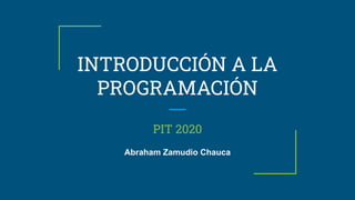 INTRODUCCIÓN A LA
PROGRAMACIÓN
PIT 2020
Abraham Zamudio Chauca
 