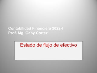 Contabilidad Financiera 2022-I
Prof. Mg. Gaby Cortez
Estado de flujo de efectivo
 