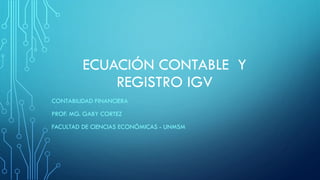 ECUACIÓN CONTABLE Y
REGISTRO IGV
CONTABILIDAD FINANCIERA
PROF. MG. GABY CORTEZ
FACULTAD DE CIENCIAS ECONÓMICAS - UNMSM
 