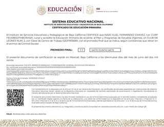 SISTEMA EDUCATIVO NACIONAL
INSTITUTO DE SERVICIOS EDUCATIVOS Y PEDAGÓGICOS DE BAJA CALIFORNIA
CERTIFICADO DE EDUCACIÓN PRIMARIA
El Instituto de Servicios Educativos y Pedagógicos de Baja California CERTIFICA que ISAAC ELIEL FERNANDEZ CHAVEZ, con CURP
FECI080227HBCRHSA1, cursó y acreditó la Educación Primaria de acuerdo al Plan y Programas de Estudios Vigentes, en CLUB DE
LEONES NUM. 2, con Clave de Centro de Trabajo 02DPR0568X, con el promedio final que se indica, según constancias que obran en
el archivo de Control Escolar.
PROMEDIO FINAL: 7.7 SIETE PUNTO SIETE
El presente documento de certificación se expide en Mexicali, Baja California a los diecinueve días del mes de junio del dos mil
veinte.
Autoridad educativa: XOCHITL ARMENTA MARQUEZ, COORDINADORA GENERAL DE EDUCACIÓN BÁSICA.
No. certificado autoridad educativa: 3030303031303030303030353032303833303334
Sello digital autoridad educativa:
iDqOSQ0yw1BCcph65mpULDLHyGIf6jInOQE1u9uaxsYKig3U0/QauSs/L0uuVbwAfI/0pQjFHv78W17ajf/5qM04yMpgGuQ0/f3rzdJQzz316iUCPchoe36jyhxJceuc5JX6sGu4tbgC0ZEYNc5Jh
ROjuyJWkRCIlb9o3hxL4lJbIU1myJxTGzFU+VwJFN+UZZlIajoo2CKHUhBHP9JWnHc4bKtpGE/r0dHzLYmDZu/g8IIYFyOJmETXuEulsMzGUFEQLUEZTT9uGjDmkPip7mYIrolU2Y3MMa01P
9SsD/IYvTWZglM9RtIOyhNxlEA+7mz8gMZcG+Yd3R+WtJnsEQ==
Fecha y hora de timbrado: 14/06/2020 23:02:47
Sello digital SEP
YRZIwJe/GccaLWLoixloAQq5EoUFz2SNeZA8jx2goyGVY8164+NksMzadssSum8s8W6pbx3tFsLTPoxmQHavIFp3TJyos4Bi2Dg5PR+YIHu5GVFxyTcGM2ZrQNuAsq76Hm18DRxMwzVbXrC
UsAYz8MF8Dxbdcuhzhx2meQzh76ZA0yGrv7HL+xgbrUeEs7p9+tUtzP+oW668xpZavH+FlKE1VGBGKyt1LSrY/lvkqL7lREH5V/aU/7zFavMx4JQMEeG9BkSzHC9oODFcx3KO64Iu3OwPgOs
wn4OQpKcNh/2NKp6jNK4dZ0cQRBSudNsrOSxyEV05ynRl5iMAhzd6zg==
FOLIO f9c900d2-83b4-4f2b-a5a5-6bccf615576d
Con fundamento en lo dispuesto por el artículo 141 de la Ley General de Educación, los certificados de estudios expedidos por instituciones del Sistema
Educativo Nacional, tienen validez en la República Mexicana sin necesidad de trámites adicionales de autenticación o legalización, favoreciendo el
tránsito del educando por el Sistema Educativo Nacional.
El presente documento electrónico ha sido firmado mediante el uso de la firma electrónica avanzada por el servidor público competente, amparada
por un certificado digital vigente a la fecha de su elaboración, y es válido de conformidad con lo dispuesto en los artículos 1 fracción I, 2 fracción IV, V,
XIII y XIV, 3 fracción II, 7, 8, 13, 14 y 25 de la Ley de Firma Electrónica Avanzada y demás aplicables en los artículos 1, 5, 6, 10 de la Ley de Firma Electrónica
Avanzada para el Estado de Baja California.
El presente documento electrónico, su integridad y autoría se podrá comprobar en: www.educacionbc.edu.mx. o por medio del código QR.
 