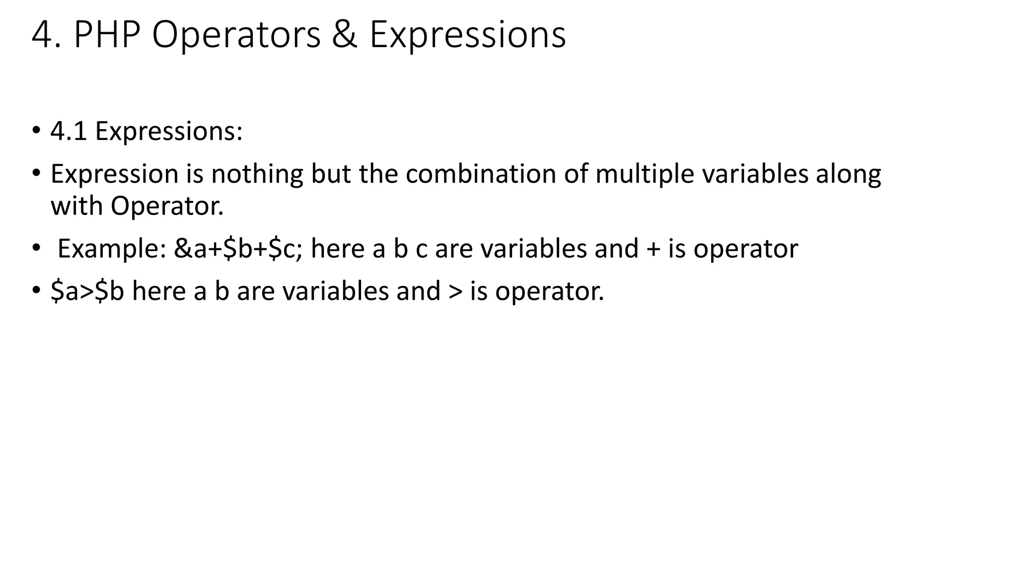 4. PHP Operators & Expressions • 4.1 Expressions: • Expression is nothing but the combination of multiple variables along with Operator. • Example: &a+$b+$c; here a b c are variables and + is operator • $a>$b here a b are variables and > is operator. 