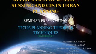APPLICATION OF REMOTE
SENSING AND GIS IN URBAN
PLANNING
SEMINAR PRESENTATION
ON
TP7103 PLANNING THEORY &
TECHNIQUES
NOVEMBER 2017
P.KARTHICK KRISHNA
1ST
SEMESTER, M.PLAN
SCHOOL OF ARCHITECTURE AND
PLANNING
 