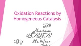 Oxidation Reactions by
Homogeneous Catalysis
TO
Madam
SANA
BY Rukhsar
 