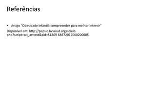 Referências
• Artigo “Obesidade infantil: compreender para melhor intervir”
Disponível em: http://pepsic.bvsalud.org/scielo.
php?script=sci_arttext&pid=S1809-68672017000200005
 