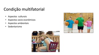 Condição multifatorial
• Aspectos culturais
• Aspectos socio econômicos
• Aspectos ambientais
• Sedentarismo
 