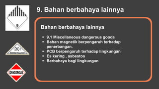 9. Bahan berbahaya lainnya
 9.1 Miscellaneous dangerous goods
 Bahan magnetik berpengaruh terhadap
penerbangan.
 PCB berpengaruh terhadap lingkungan
 Es kering , asbestos
 Berbahaya bagi lingkungan
Bahan berbahaya lainnya
 