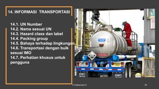 14. INFORMASI TRANSPORTASI
14.1. UN Number
14.2. Nama sesuai UN
14.3. Hazard class dan label
14.4. Packing group
14.5. Bahaya terhadap lingkungan
14.6. Transportasi dengan bulk
sesuai IMO
14.7. Perhatian khusus untuk
pengguna
FX Bahariwan K 59
 