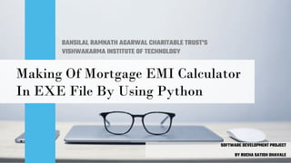 BANSILAL RAMNATH AGARWAL CHARITABLE TRUST'S
VISHWAKARMA INSTITUTE OF TECHNOLOGY
Making Of Mortgage EMI Calculator
In EXE File By Using Python
SOFTWARE DEVELOPMENT PROJECT
BY RUCHA SATISH DHAVALE
 