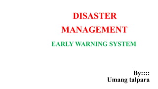 DISASTER
MANAGEMENT
EARLY WARNING SYSTEM
By::::
Umang talpara
 