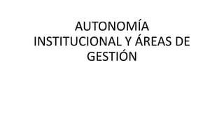 AUTONOMÍA
INSTITUCIONAL Y ÁREAS DE
GESTIÓN
 