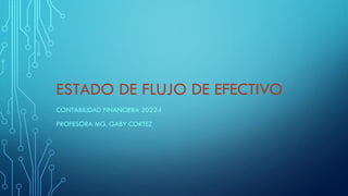 ESTADO DE FLUJO DE EFECTIVO
CONTABILIDAD FINANCIERA 2022-I
PROFESORA MG. GABY CORTEZ
 