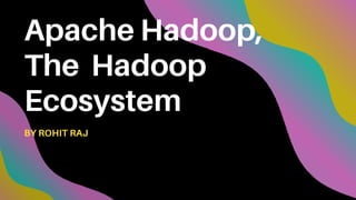 Apache Hadoop,
The Hadoop
Ecosystem
BY ROHIT RAJ
 