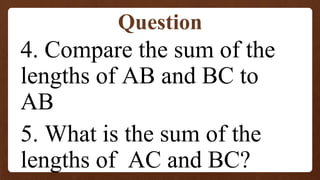4. Compare the sum of the
lengths of AB and BC to
AB
5. What is the sum of the
lengths of AC and BC?
Question
 