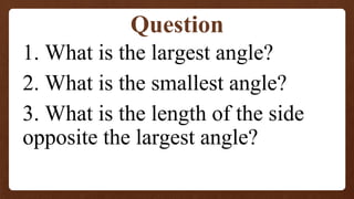 1. What is the largest angle?
2. What is the smallest angle?
3. What is the length of the side
opposite the largest angle?
Question
 