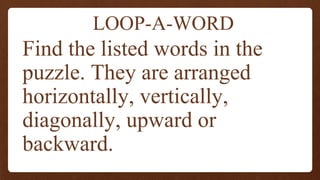 LOOP-A-WORD
Find the listed words in the
puzzle. They are arranged
horizontally, vertically,
diagonally, upward or
backward.
 
